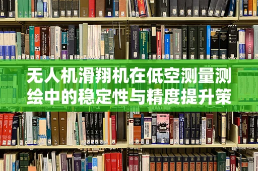无人机滑翔机在低空测量测绘中的稳定性与精度提升策略