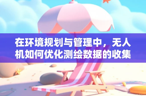 在环境规划与管理中，无人机如何优化测绘数据的收集与处理？