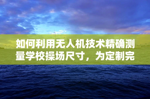 如何利用无人机技术精确测量学校操场尺寸，为定制完美校服提供数据支持？