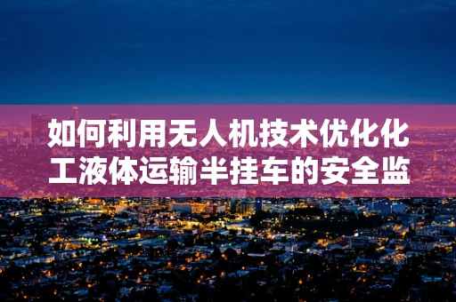 如何利用无人机技术优化化工液体运输半挂车的安全监测？