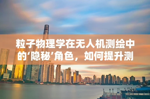 粒子物理学在无人机测绘中的‘隐秘’角色，如何提升测量精度？