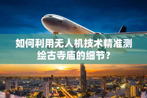 如何利用无人机技术精准测绘古寺庙的细节？