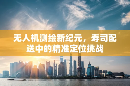 无人机测绘新纪元，寿司配送中的精准定位挑战