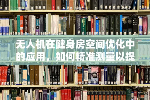 无人机在健身房空间优化中的应用，如何精准测量以提升用户体验？