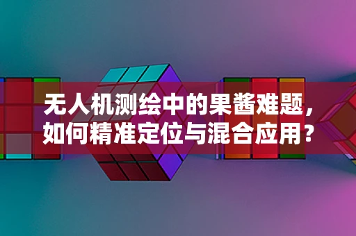 无人机测绘中的果酱难题，如何精准定位与混合应用？