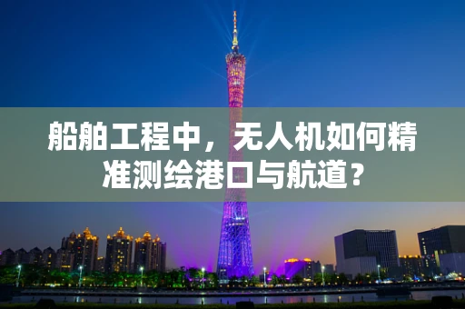 船舶工程中，无人机如何精准测绘港口与航道？