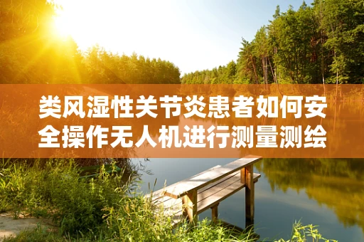 类风湿性关节炎患者如何安全操作无人机进行测量测绘？