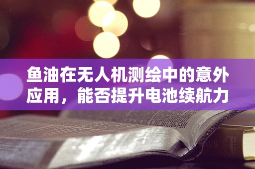 鱼油在无人机测绘中的意外应用，能否提升电池续航力？