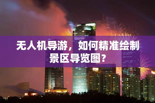 无人机导游，如何精准绘制景区导览图？