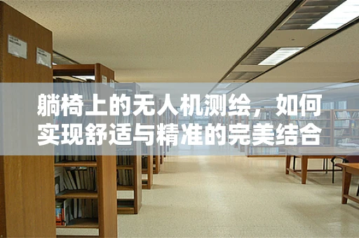 躺椅上的无人机测绘，如何实现舒适与精准的完美结合？