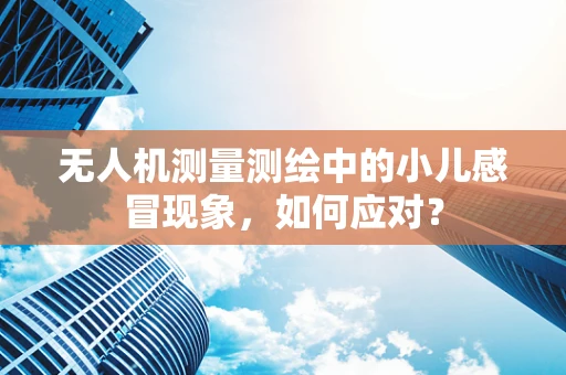 无人机测量测绘中的小儿感冒现象，如何应对？