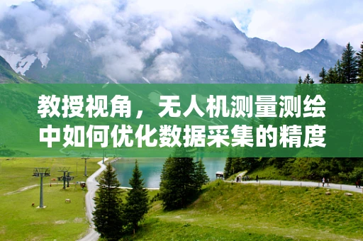 教授视角，无人机测量测绘中如何优化数据采集的精度与效率？