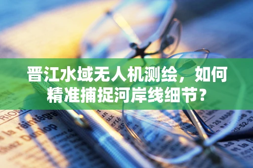 晋江水域无人机测绘，如何精准捕捉河岸线细节？