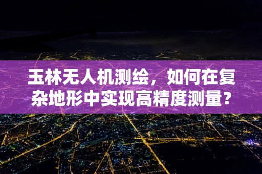 玉林无人机测绘，如何在复杂地形中实现高精度测量？