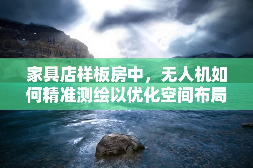 家具店样板房中，无人机如何精准测绘以优化空间布局？