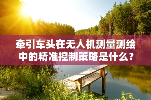 牵引车头在无人机测量测绘中的精准控制策略是什么？