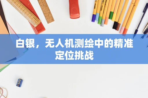 白银，无人机测绘中的精准定位挑战
