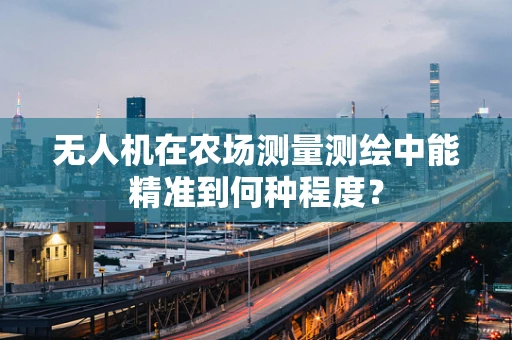 无人机在农场测量测绘中能精准到何种程度？