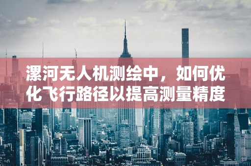 漯河无人机测绘中，如何优化飞行路径以提高测量精度？