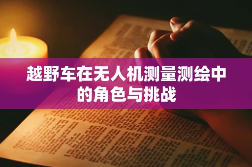 越野车在无人机测量测绘中的角色与挑战