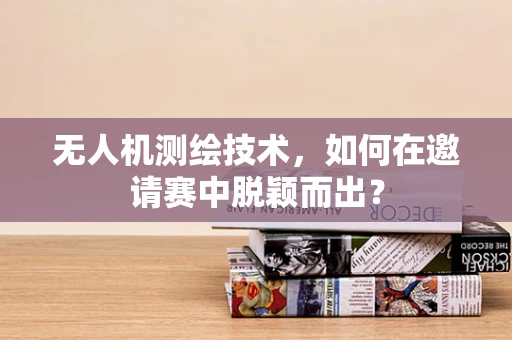 无人机测绘技术，如何在邀请赛中脱颖而出？