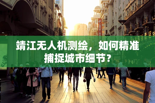 靖江无人机测绘，如何精准捕捉城市细节？