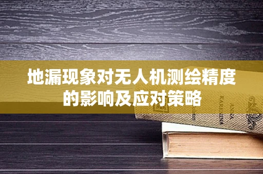 地漏现象对无人机测绘精度的影响及应对策略