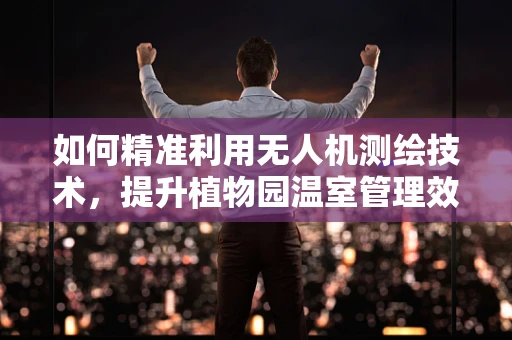 如何精准利用无人机测绘技术，提升植物园温室管理效率？