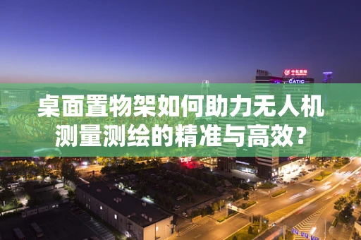 桌面置物架如何助力无人机测量测绘的精准与高效？