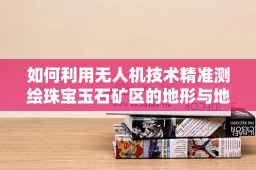 如何利用无人机技术精准测绘珠宝玉石矿区的地形与地貌？