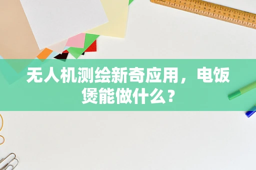 无人机测绘新奇应用，电饭煲能做什么？