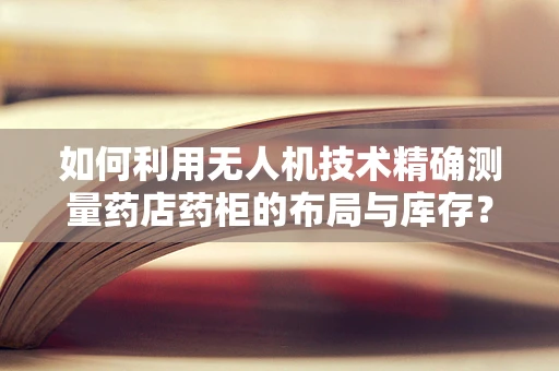 如何利用无人机技术精确测量药店药柜的布局与库存？