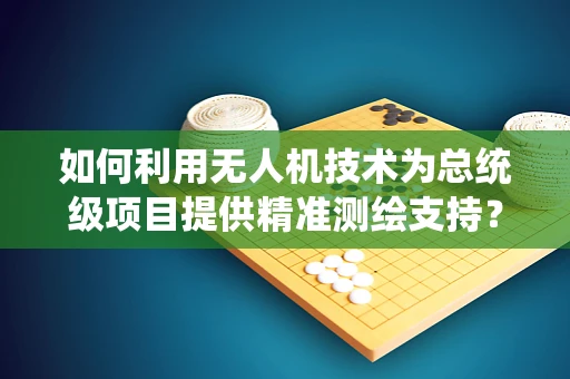 如何利用无人机技术为总统级项目提供精准测绘支持？