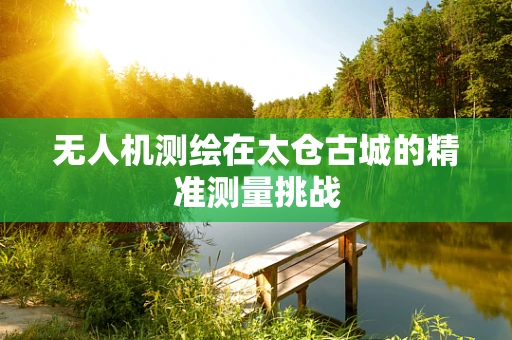 无人机测绘在太仓古城的精准测量挑战