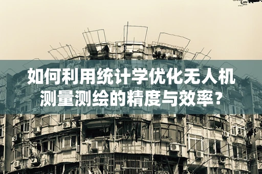 如何利用统计学优化无人机测量测绘的精度与效率？