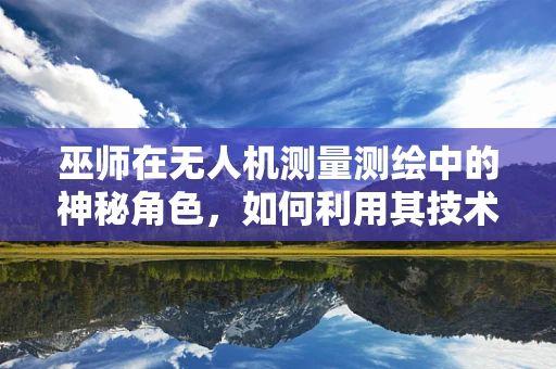 巫师在无人机测量测绘中的神秘角色，如何利用其技术特性优化测绘精度？