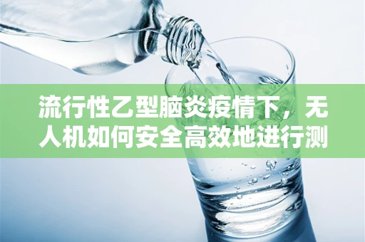 流行性乙型脑炎疫情下，无人机如何安全高效地进行测绘作业？