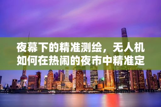 夜幕下的精准测绘，无人机如何在热闹的夜市中精准定位？