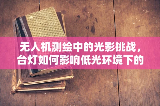 无人机测绘中的光影挑战，台灯如何影响低光环境下的精准测量？