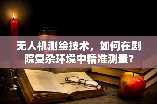 无人机测绘技术，如何在剧院复杂环境中精准测量？