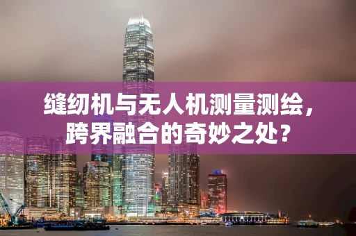 缝纫机与无人机测量测绘，跨界融合的奇妙之处？
