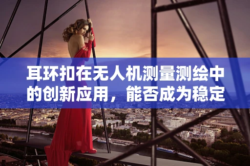 耳环扣在无人机测量测绘中的创新应用，能否成为稳定飞行的秘密武器？