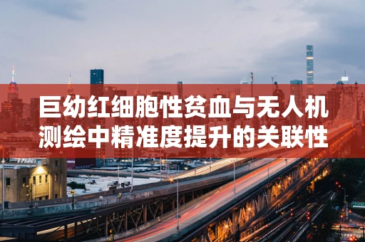 巨幼红细胞性贫血与无人机测绘中精准度提升的关联性？