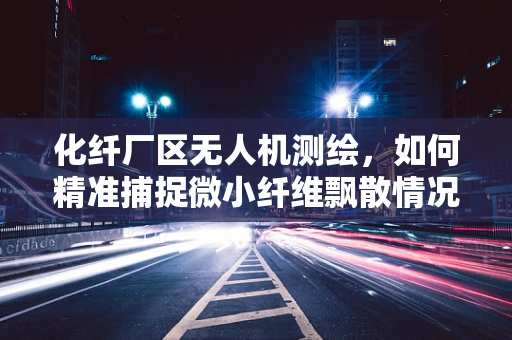 化纤厂区无人机测绘，如何精准捕捉微小纤维飘散情况？