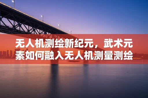 无人机测绘新纪元，武术元素如何融入无人机测量测绘的未来？