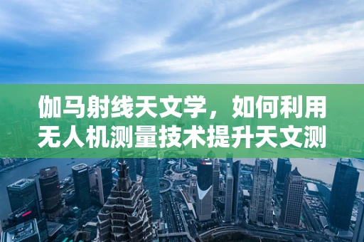 伽马射线天文学，如何利用无人机测量技术提升天文测绘精度？