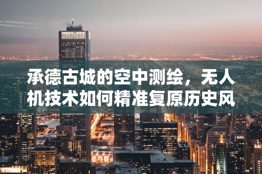 承德古城的空中测绘，无人机技术如何精准复原历史风貌？