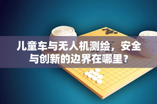 儿童车与无人机测绘，安全与创新的边界在哪里？
