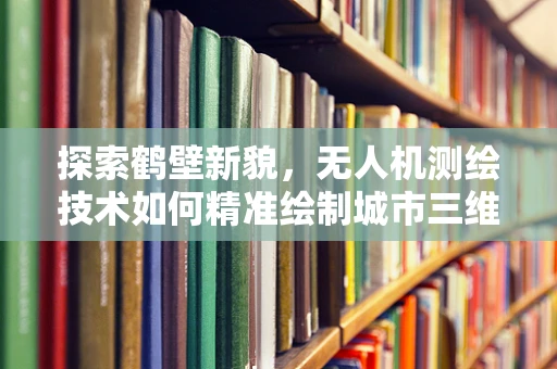 探索鹤壁新貌，无人机测绘技术如何精准绘制城市三维画像？