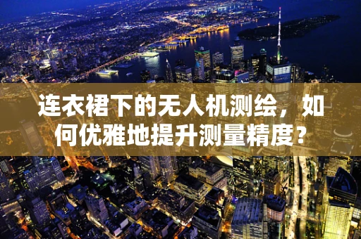 连衣裙下的无人机测绘，如何优雅地提升测量精度？